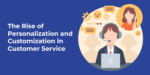 The Rise of Personalization and Customization in Customer Service