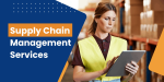 How Supply Chain Management Services Can Boost Your Business Efficiency