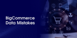 Common BigCommerce Data Mistakes and How to Avoid Them for a Flawless Store